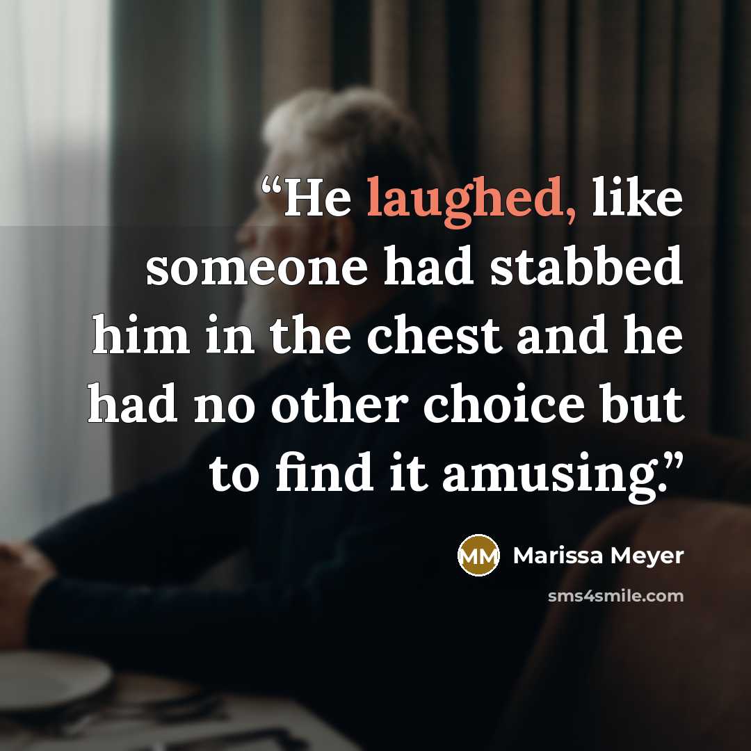 “He laughed, like someone had stabbed him in the chest and he had no other choice but to find it amusing.” quote by Marissa Meyer