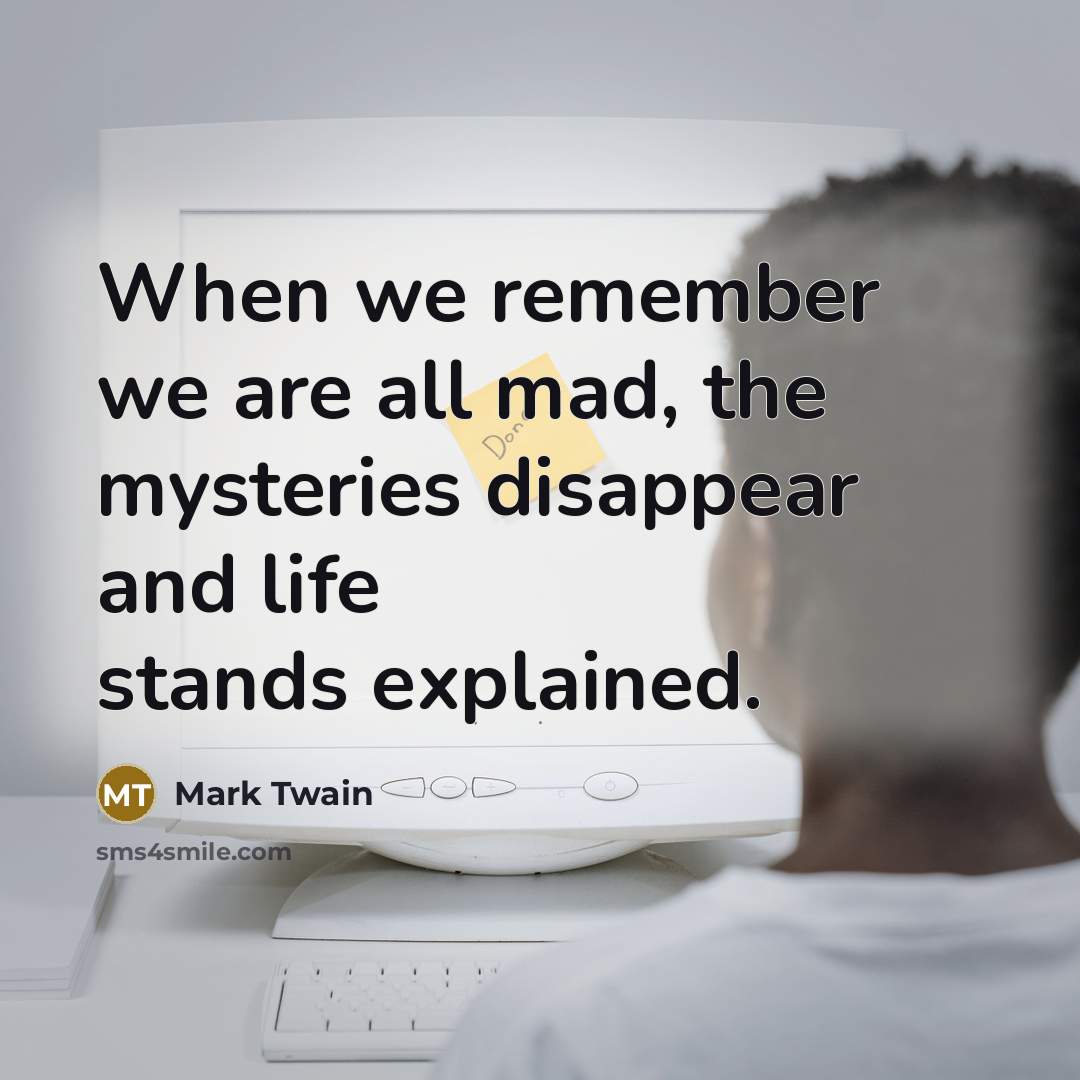 “When we remember we are all mad, the mysteries disappear…” quote by Mark Twain