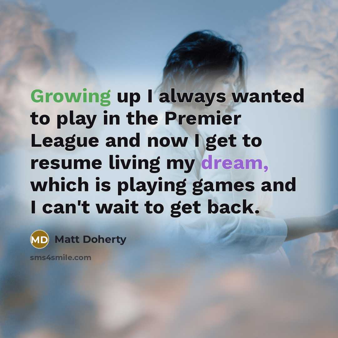 “Growing up I always wanted to play in the Premier League and now I get to resume living my dream, which is playing games and I can't wait to get back.” quote by Matt Doherty