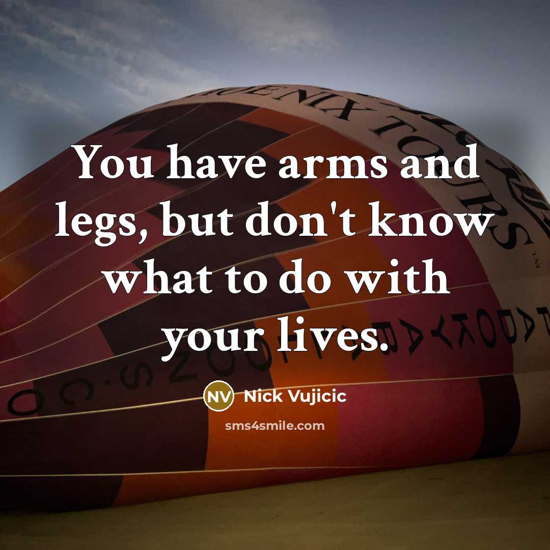 “You have arms and legs, but don't know what to…” quote by Nick Vujicic