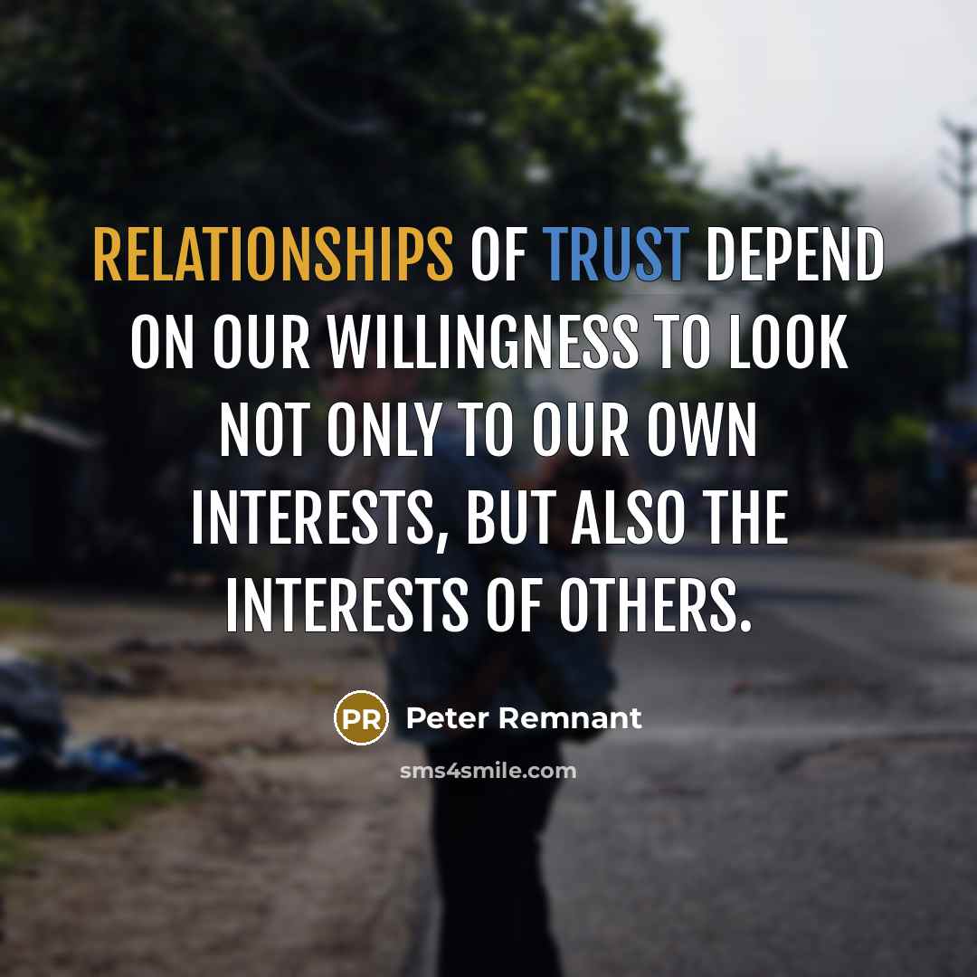 “Relationships of trust depend on our willingness to look not only to our own interests, but also the interests of others.” quote by Peter Remnant