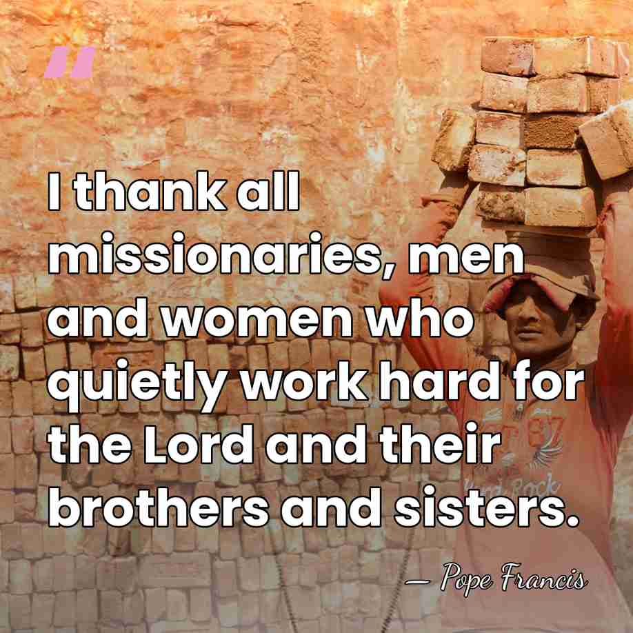 I thank all missionaries, men and women who quietly work hard for&hellip; - Pope Francis