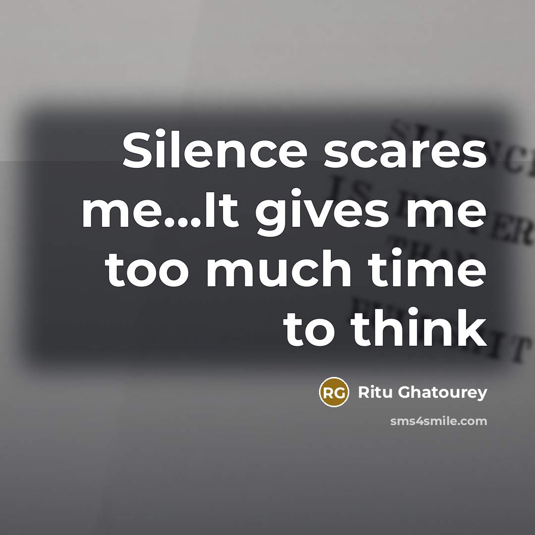“Silence scares me...It gives me too much time to think…” quote by Ritu Ghatourey