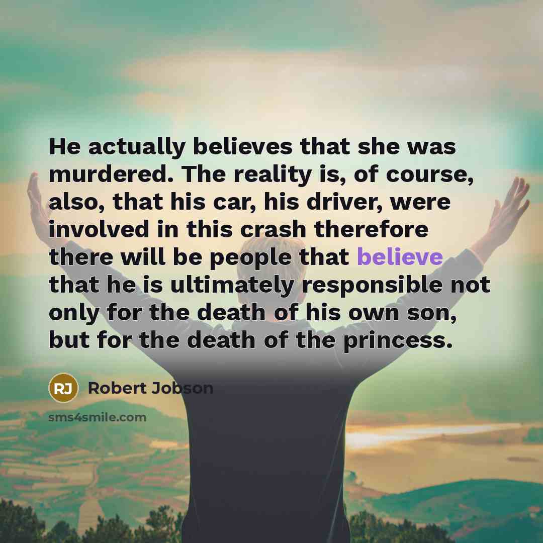 “He actually believes that she was murdered. The reality is, of course, also, that his car, his driver, were involved in this crash therefore there will be people that believe that he is ultimately responsible not only for the death of his own son, but for the death of the princess.” quote by Robert Jobson