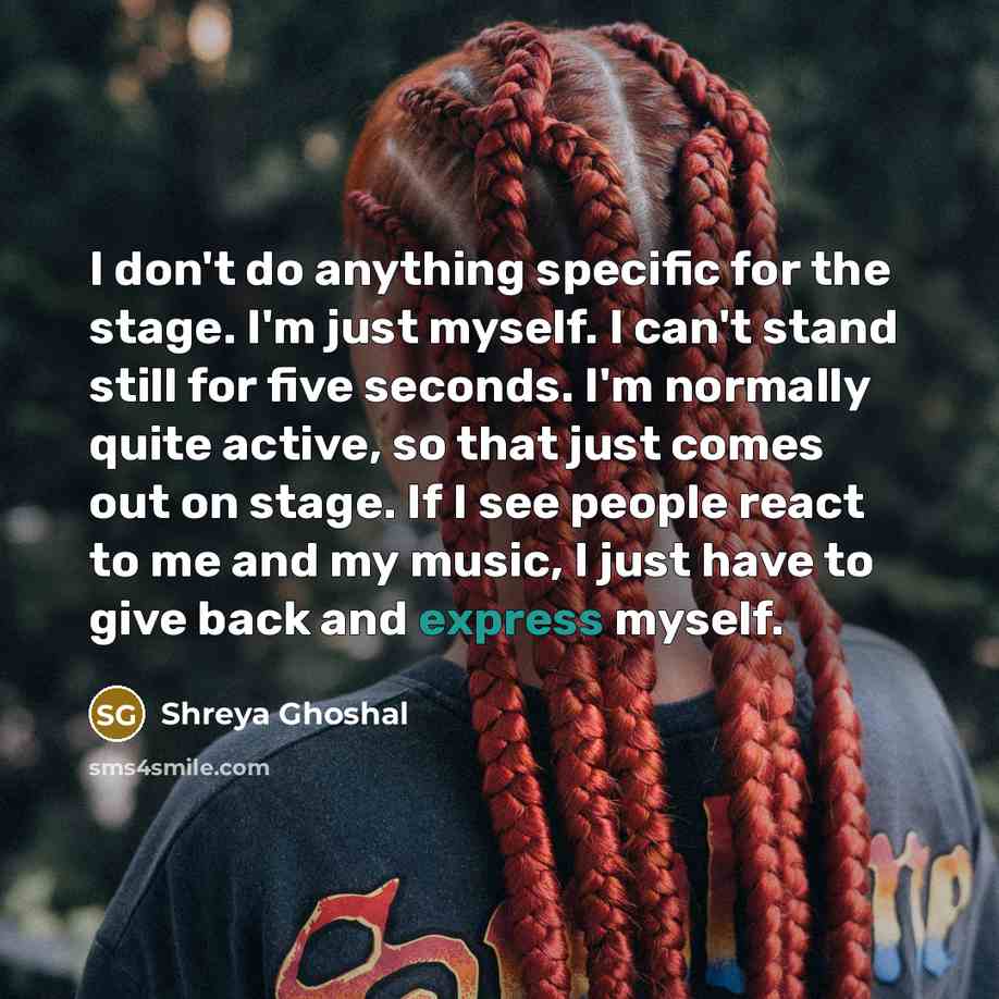 “I don't do anything specific for the stage. I'm just…” quote by Shreya Ghoshal