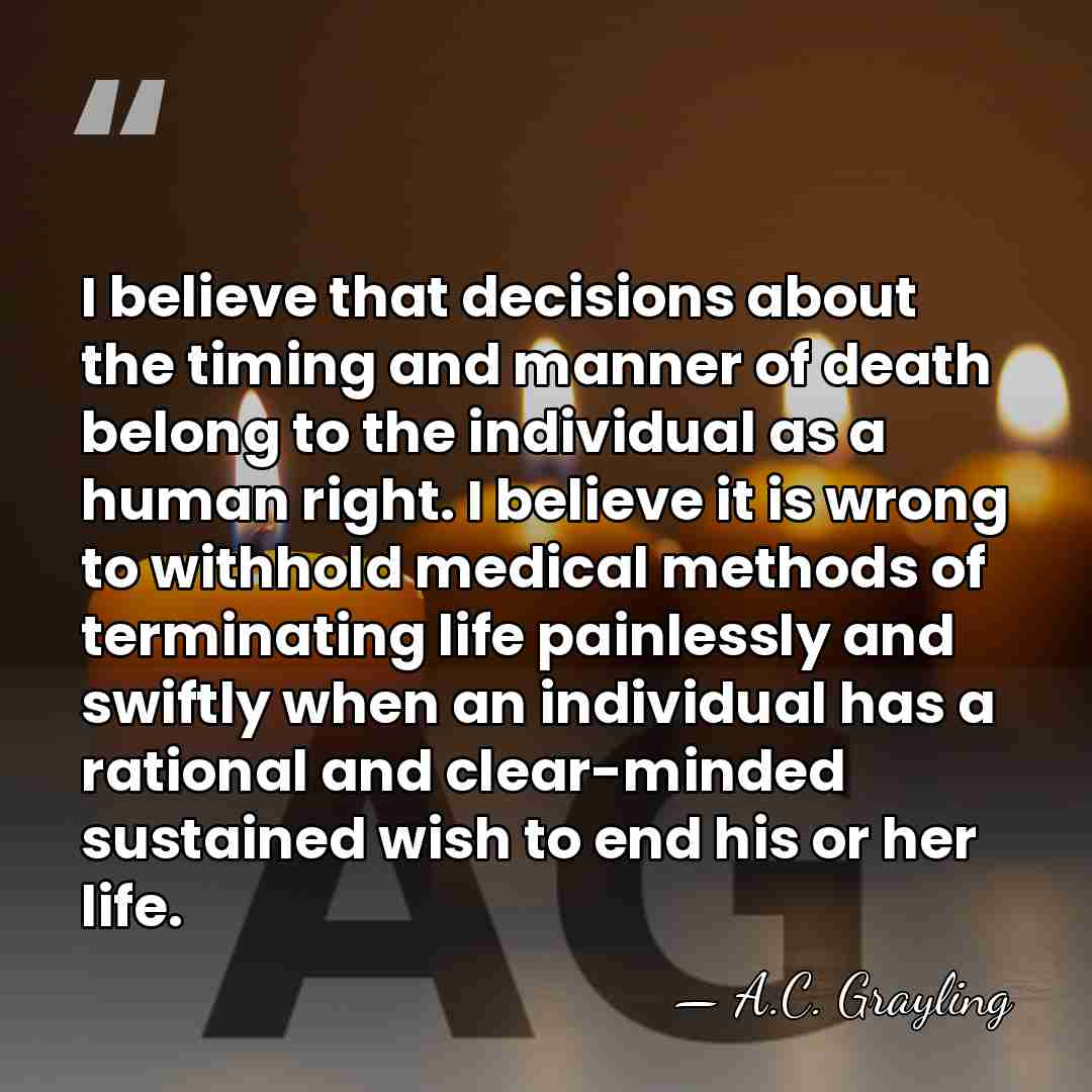 I believe that decisions about the timing and manner of death belong&hellip; - A.C. Grayling