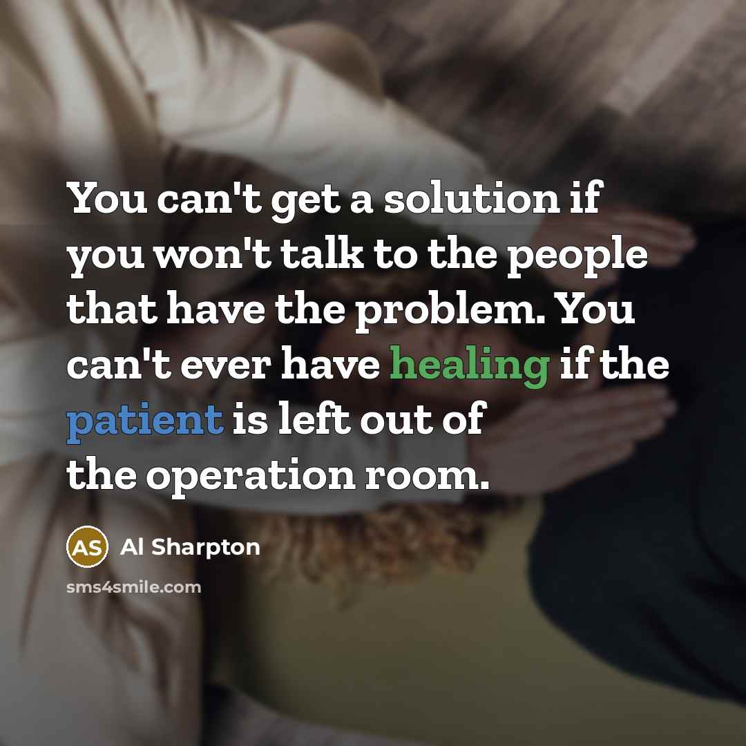 “You can't get a solution if you won't talk to the people that have the problem. You can't ever have healing if the patient is left out of the operation room.” quote by Al Sharpton