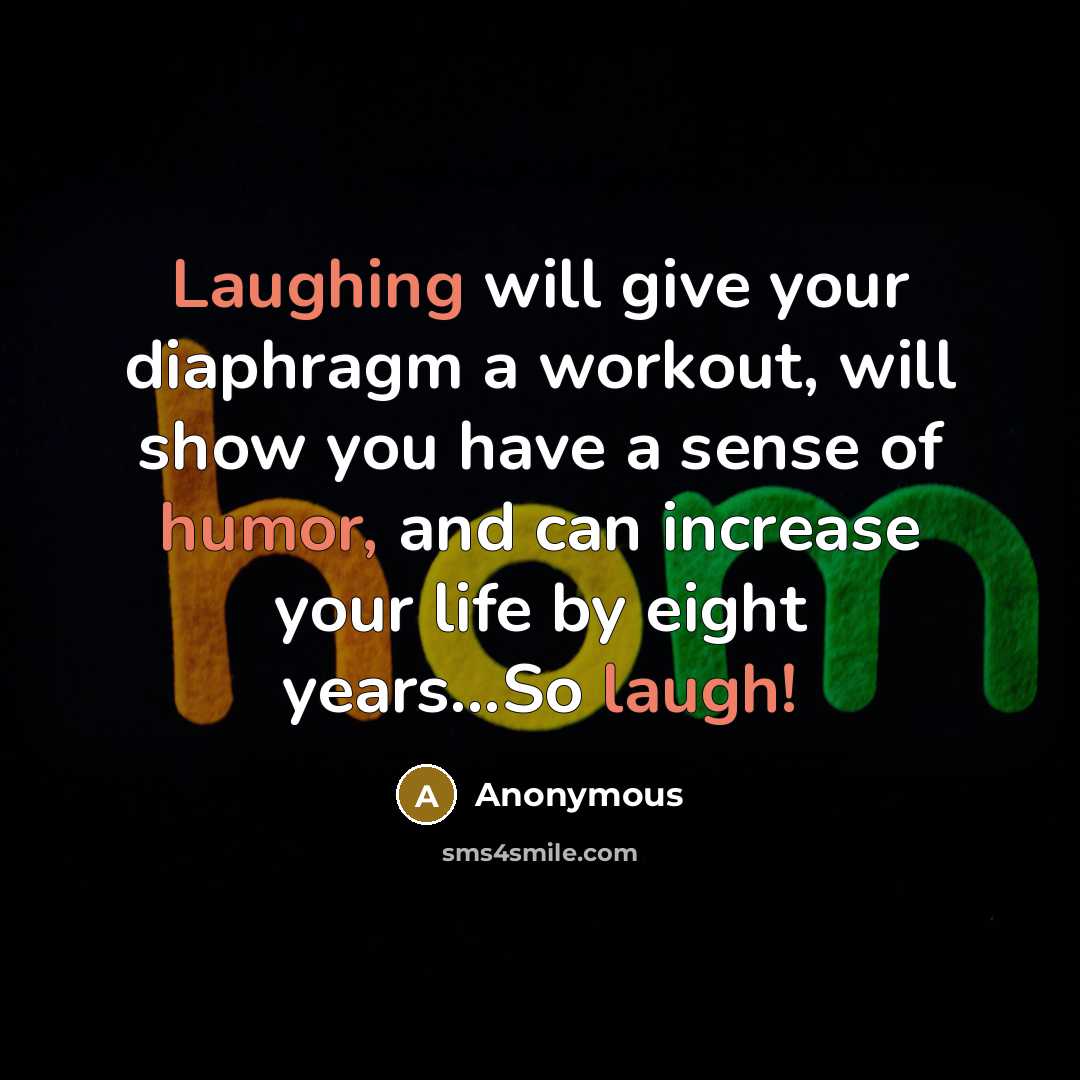 “Laughing will give your diaphragm a workout, will show you have a sense of humor, and can increase your life by eight years...So laugh!” quote by Anonymous