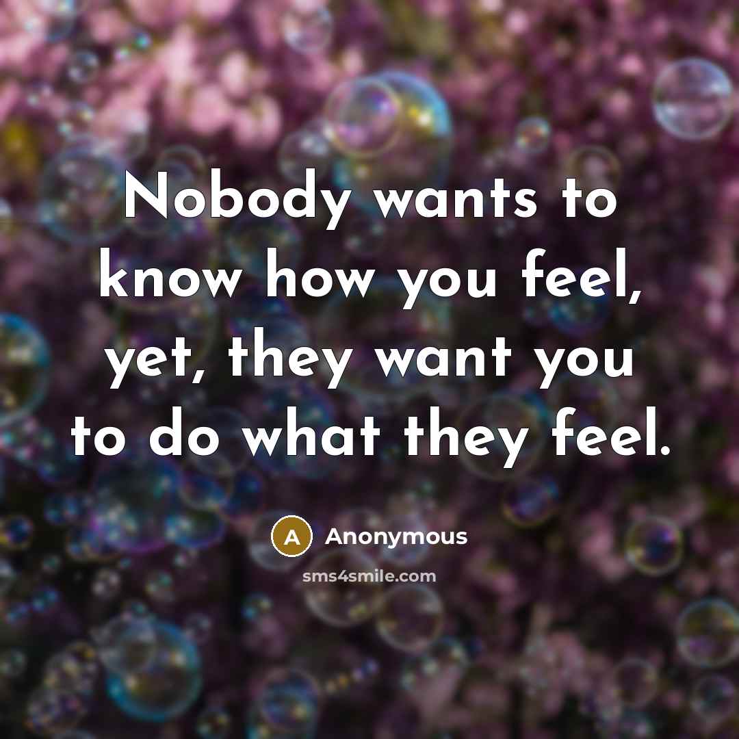 “Nobody wants to know how you feel, yet, they want you to do what they feel.” quote by Anonymous
