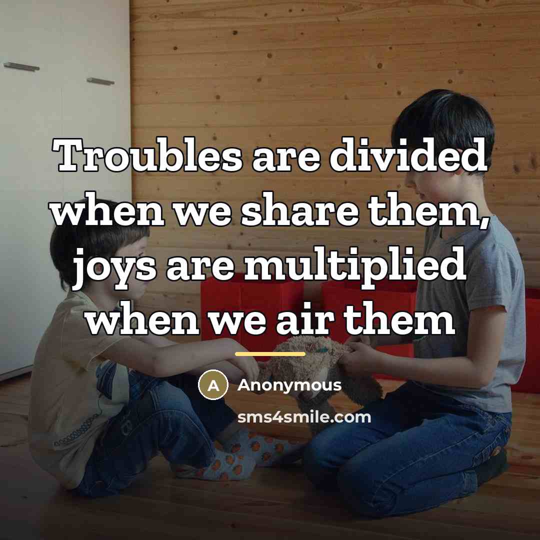 “Troubles are divided when we share them, joys are multiplied…” quote by Anonymous