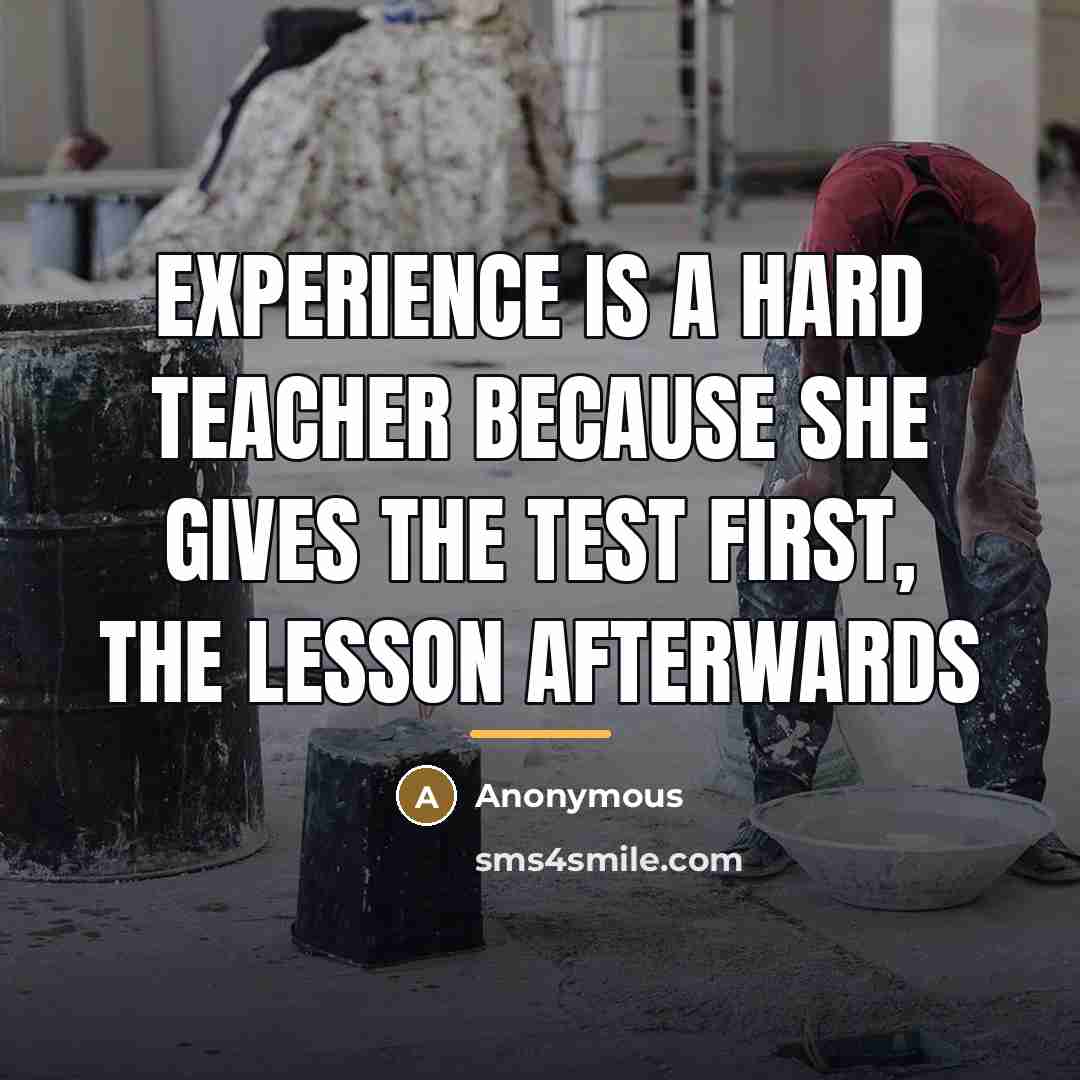 “Experience is a hard teacher because she gives the test…” quote by Anonymous