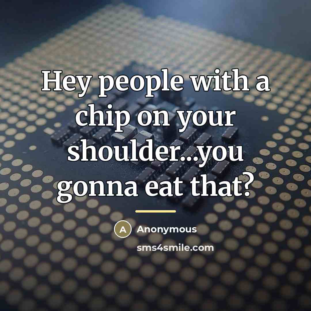 “Hey people with a chip on your shoulder...you gonna eat…” quote by Anonymous
