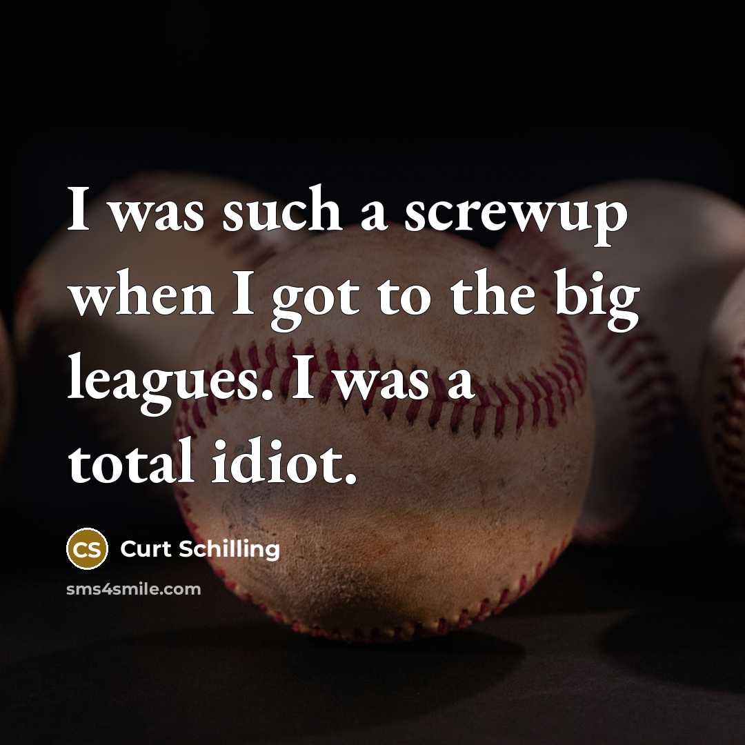 “I was such a screwup when I got to the big leagues. I was a total idiot.” quote by Curt Schilling