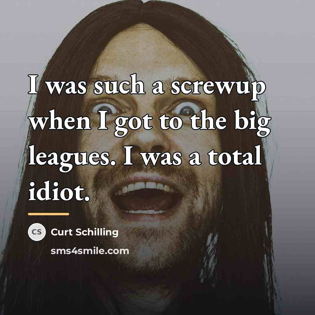“I was such a screwup when I got to the…” quote by Curt Schilling