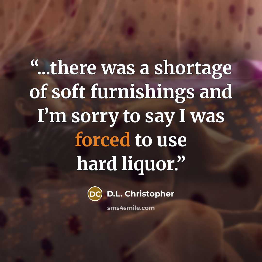 “...there was a shortage of soft furnishings and I’m sorry to say I was forced to use hard liquor.” quote by D.L. Christopher