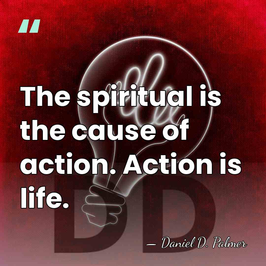 The spiritual is the cause of action. Action is life. - Daniel D. Palmer
