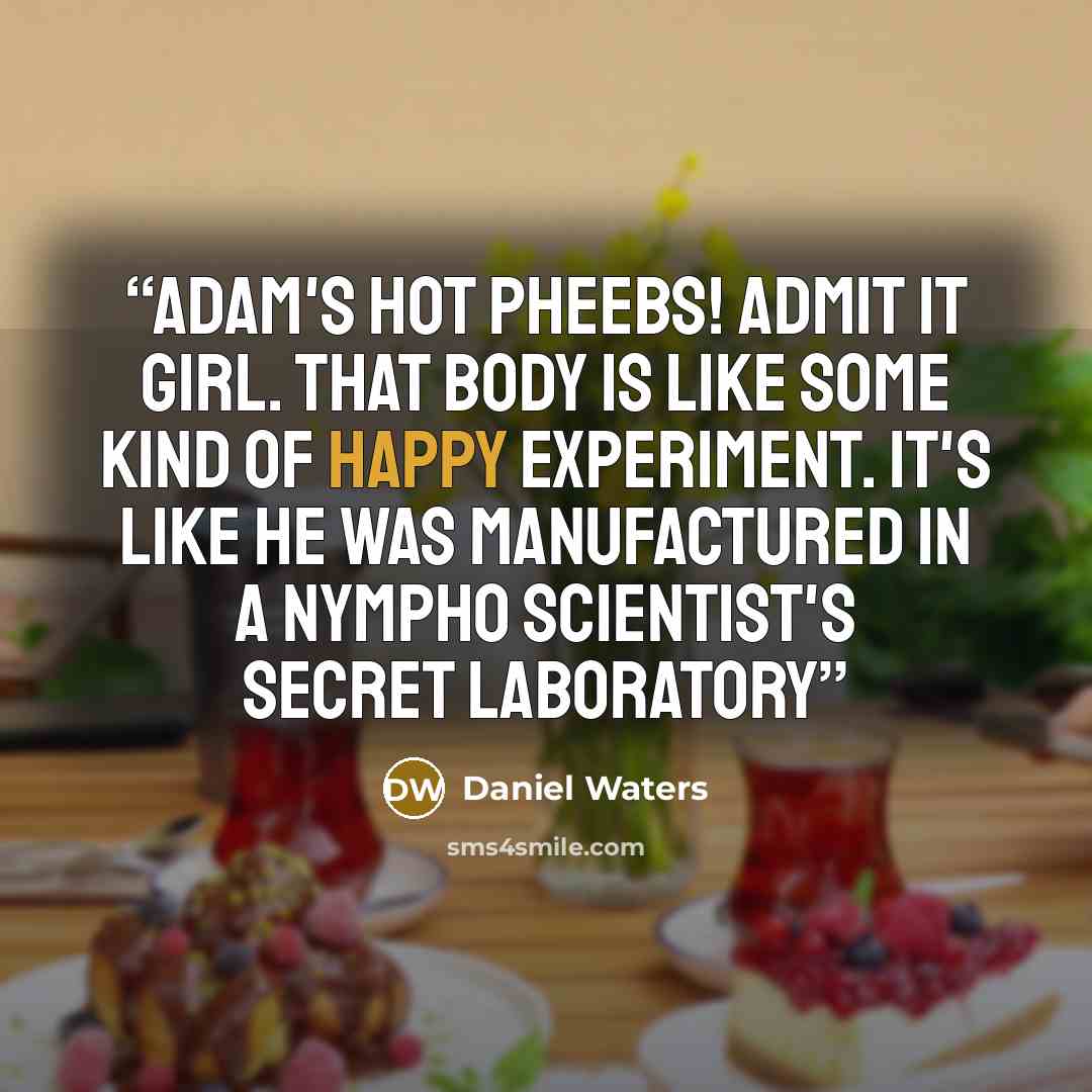 “Adam's hot Pheebs! Admit it girl. That body is like some kind of happy experiment. It's like he was manufactured in a nympho scientist's secret laboratory” quote by Daniel Waters