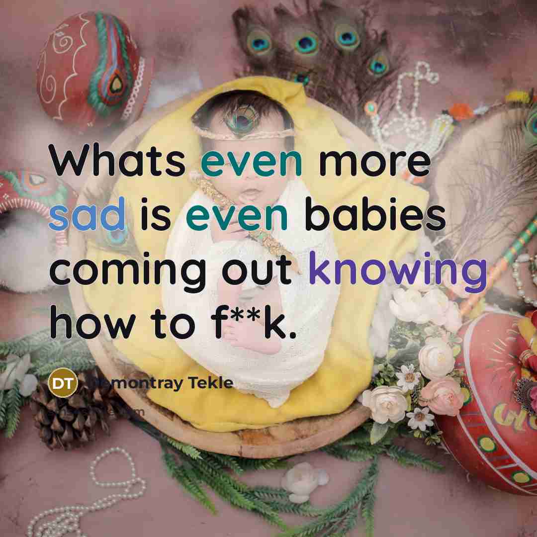“Whats even more sad is even babies coming out knowing how to f**k.” quote by Demontray Tekle