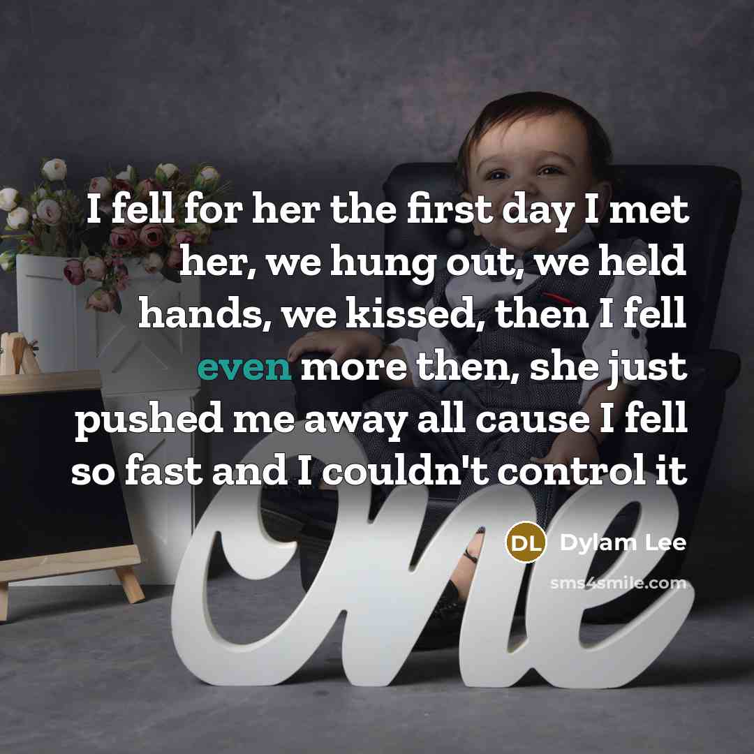 “I fell for her the first day I met her, we hung out, we held hands, we kissed, then I fell even more then, she just pushed me away all cause I fell so fast and I couldn't control it” quote by Dylam Lee