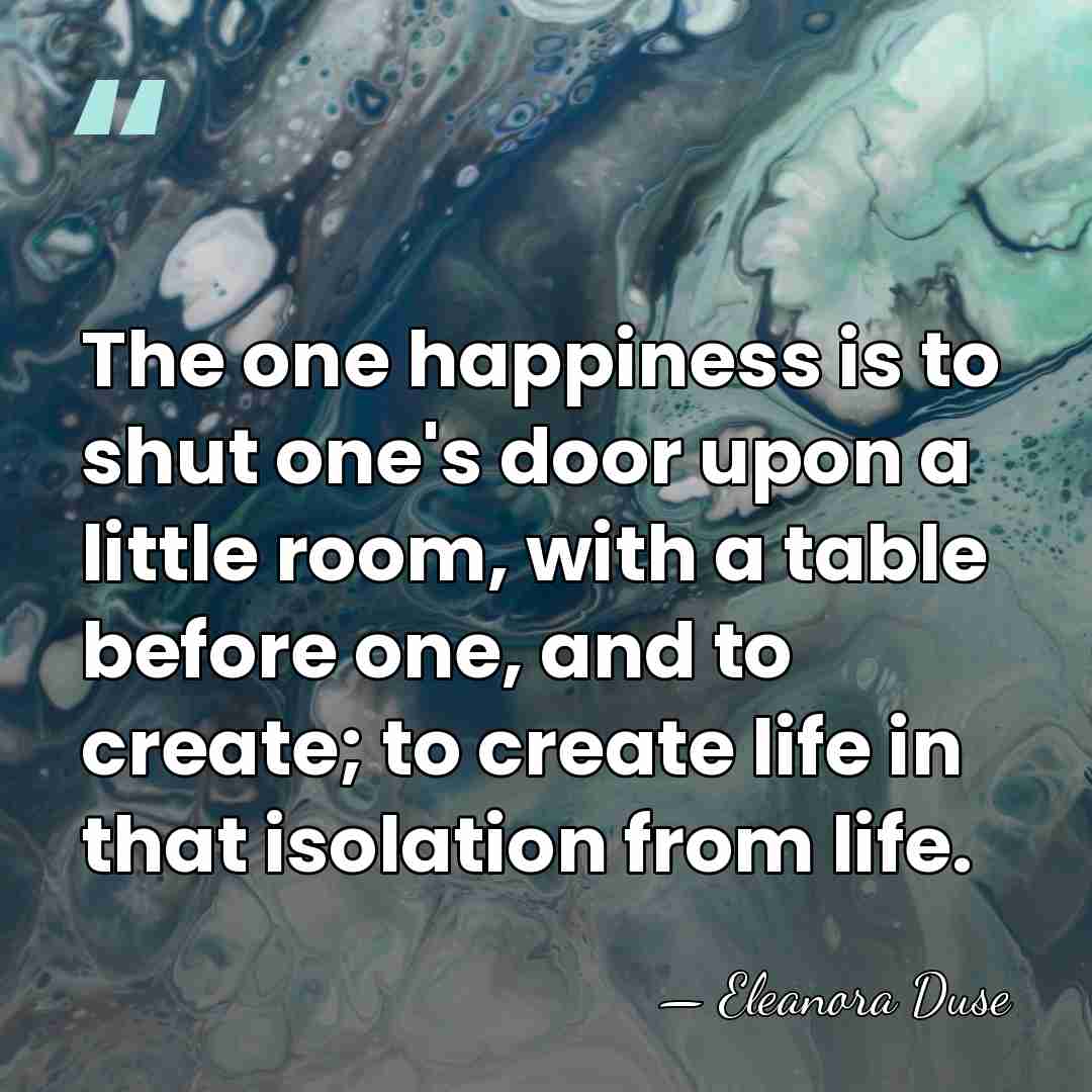 The one happiness is to shut one's door upon a little room,&hellip; - Eleanora Duse