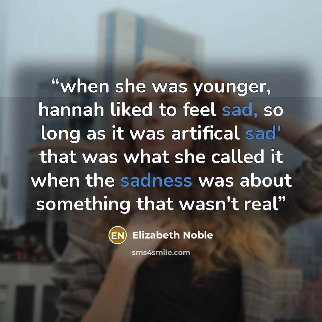 “when she was younger, hannah liked to feel sad, so long as it was artifical sad' that was what she called it when the sadness was about something that wasn't real” quote by Elizabeth Noble