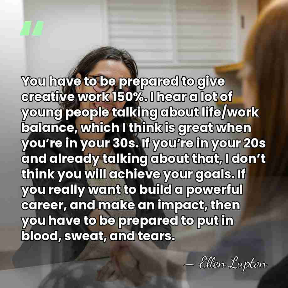 You have to be prepared to give creative work 150%. I hear&hellip; - Ellen Lupton