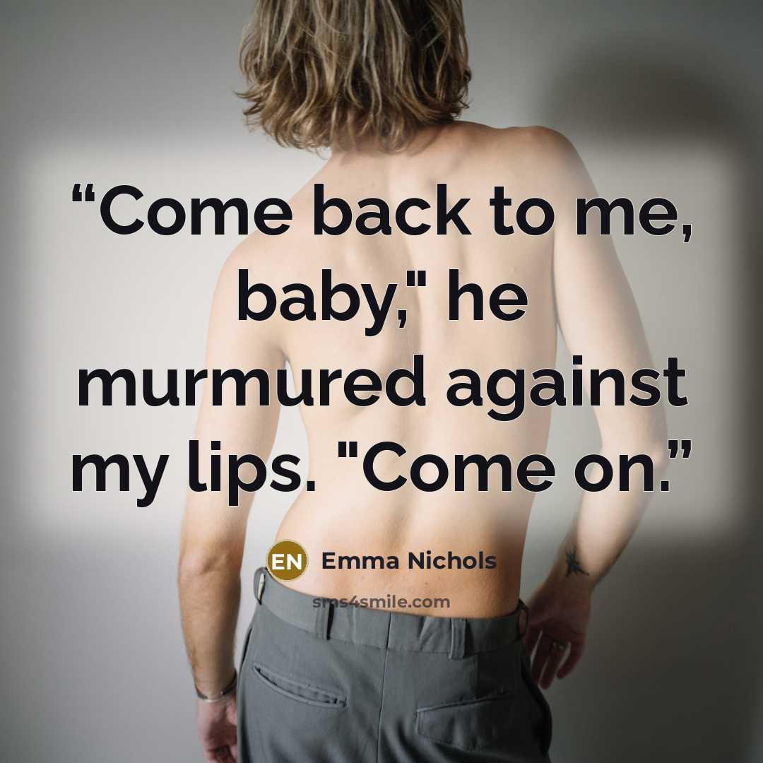 “Come back to me, baby," he murmured against my lips. "Come on.” quote by Emma Nichols
