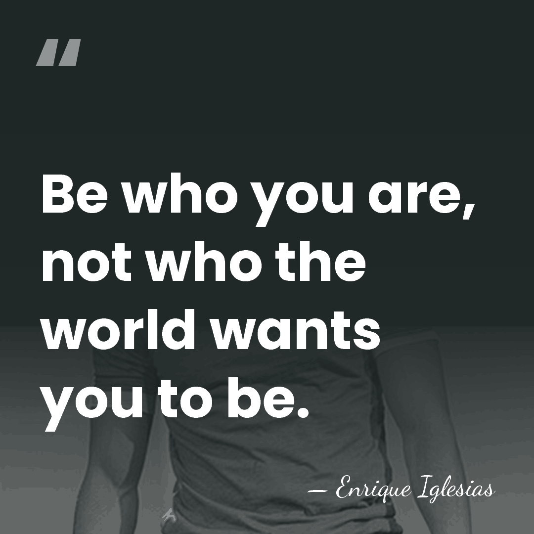 Be who you are, not who the world wants you to be. - Enrique Iglesias