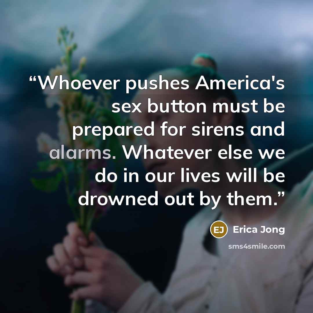“Whoever pushes America's sex button must be prepared for sirens and alarms. Whatever else we do in our lives will be drowned out by them.” quote by Erica Jong
