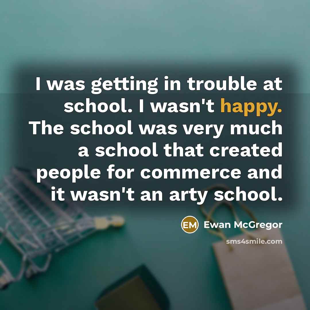 “I was getting in trouble at school. I wasn't happy.…” quote by Ewan McGregor