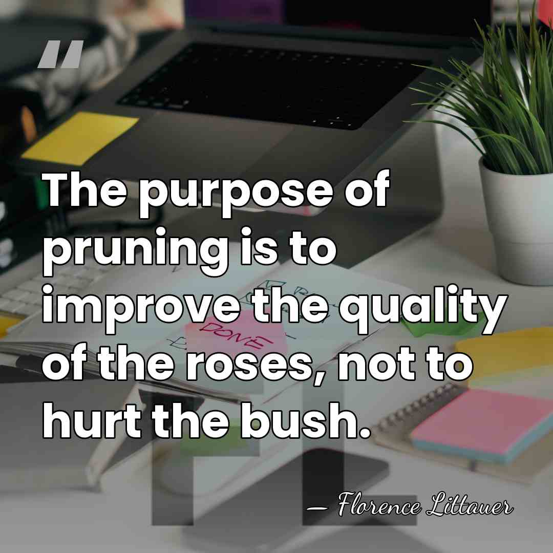 The purpose of pruning is to improve the quality of the roses,&hellip; - Florence Littauer