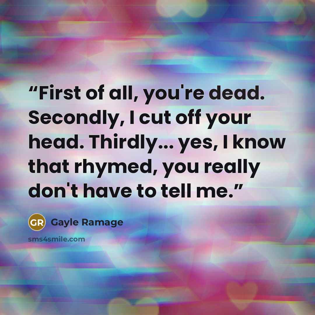 “First of all, you're dead. Secondly, I cut off your head. Thirdly... yes, I know that rhymed, you really don't have to tell me.” quote by Gayle Ramage