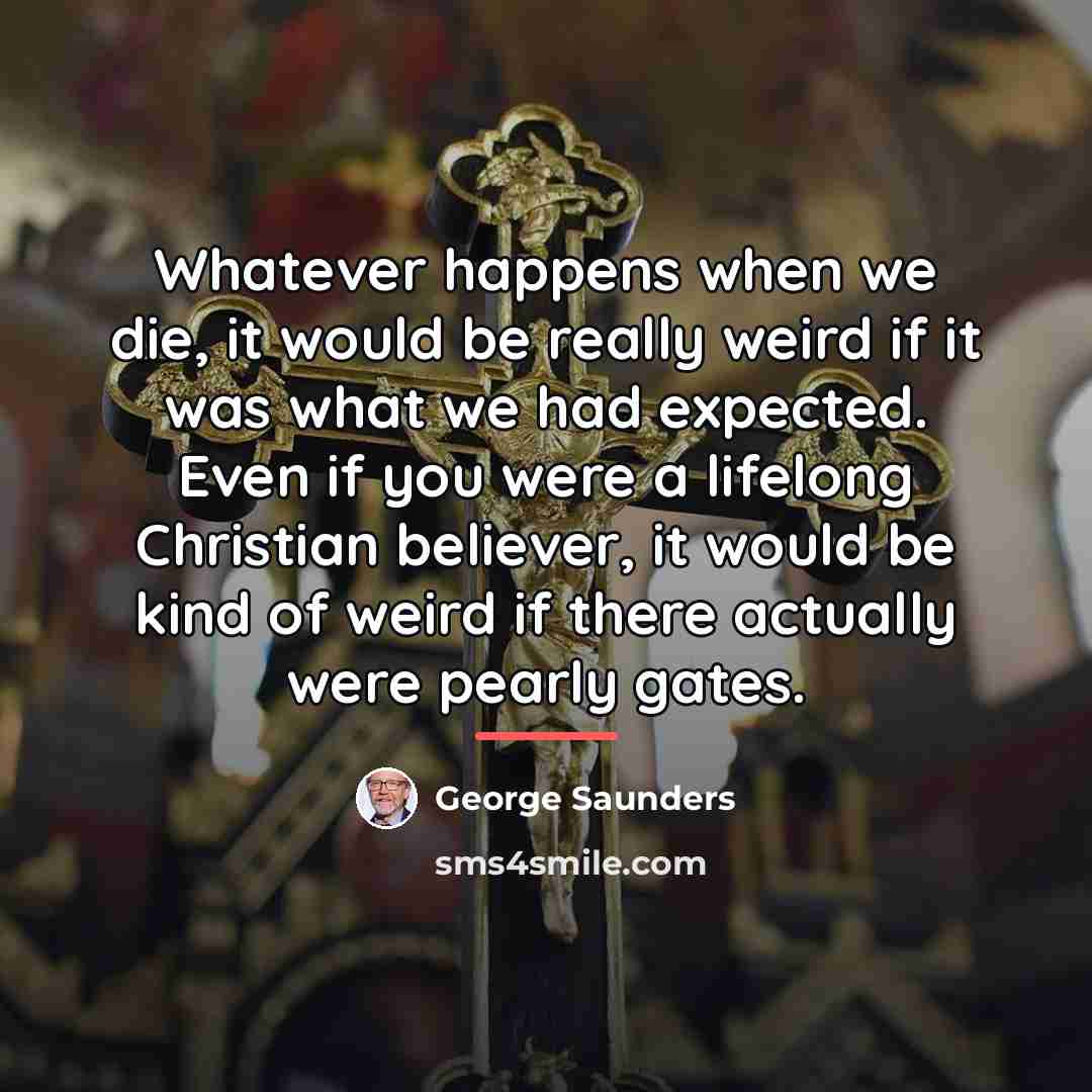 “Whatever happens when we die, it would be really weird…” quote by George Saunders