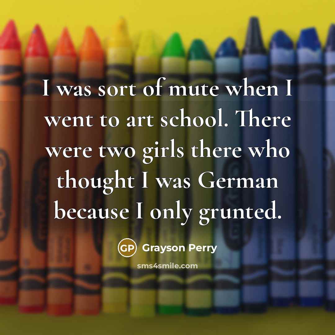 “I was sort of mute when I went to art…” quote by Grayson Perry