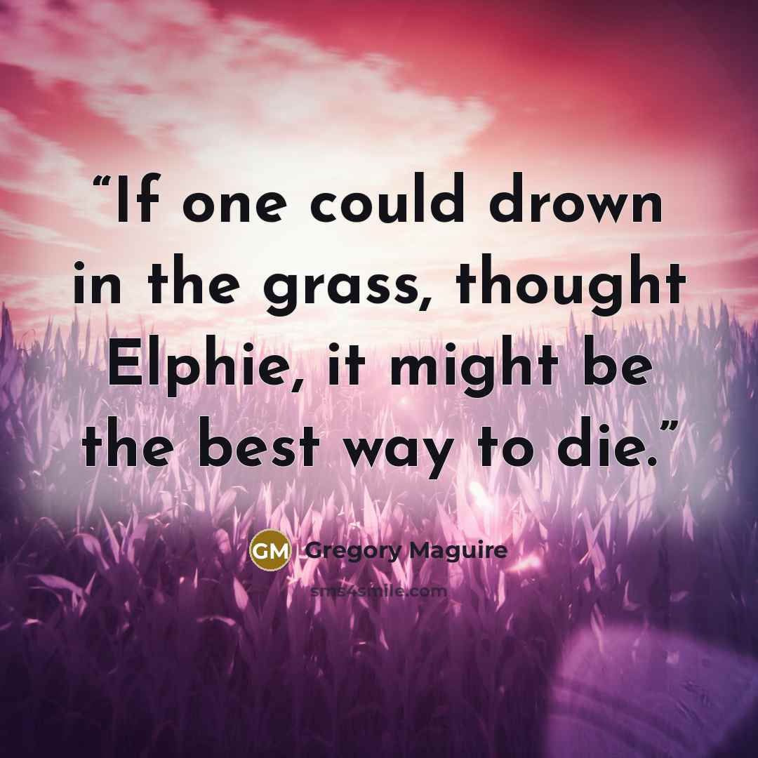 “If one could drown in the grass, thought Elphie, it might be the best way to die.” quote by Gregory Maguire