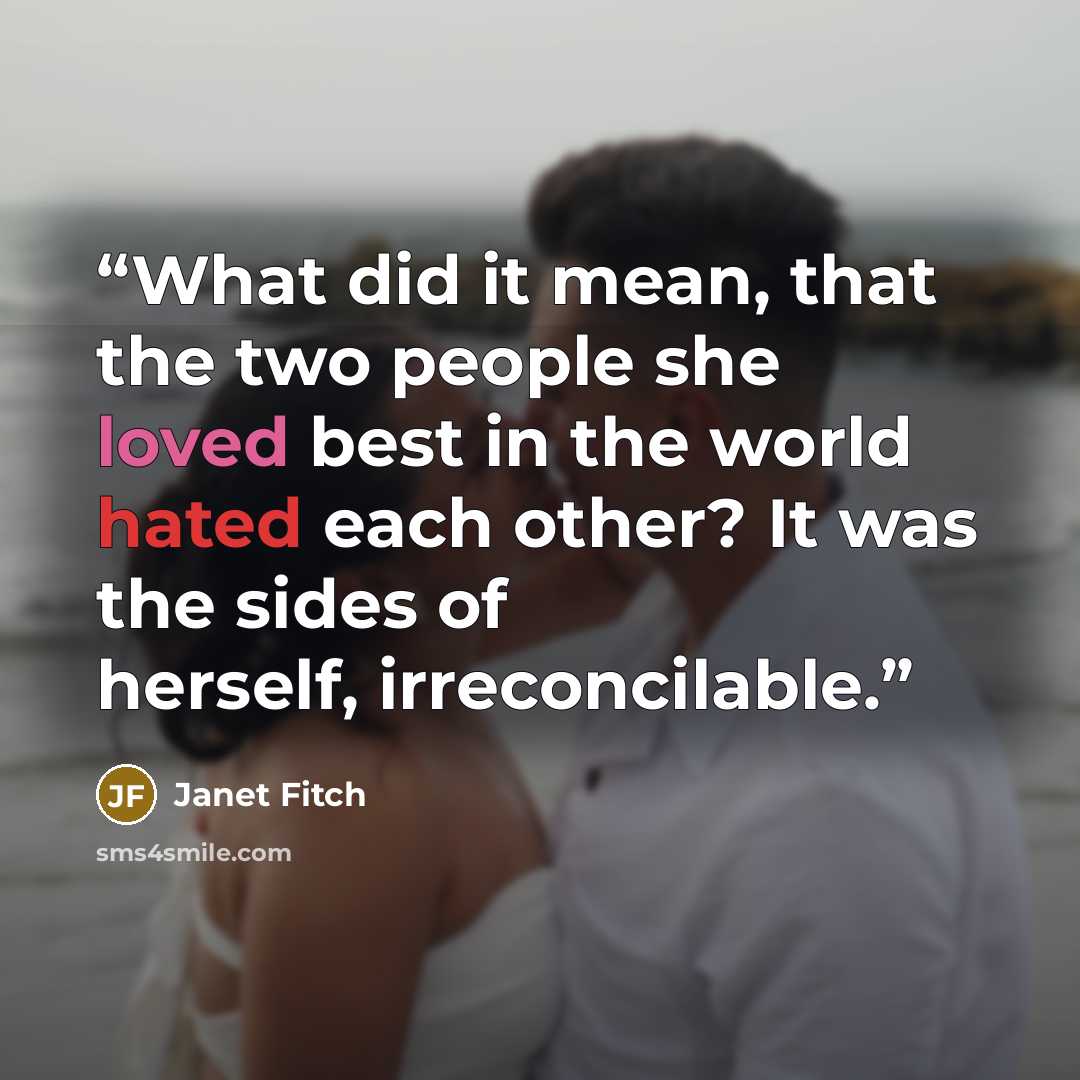 “What did it mean, that the two people she loved best in the world hated each other? It was the sides of herself, irreconcilable.” quote by Janet Fitch
