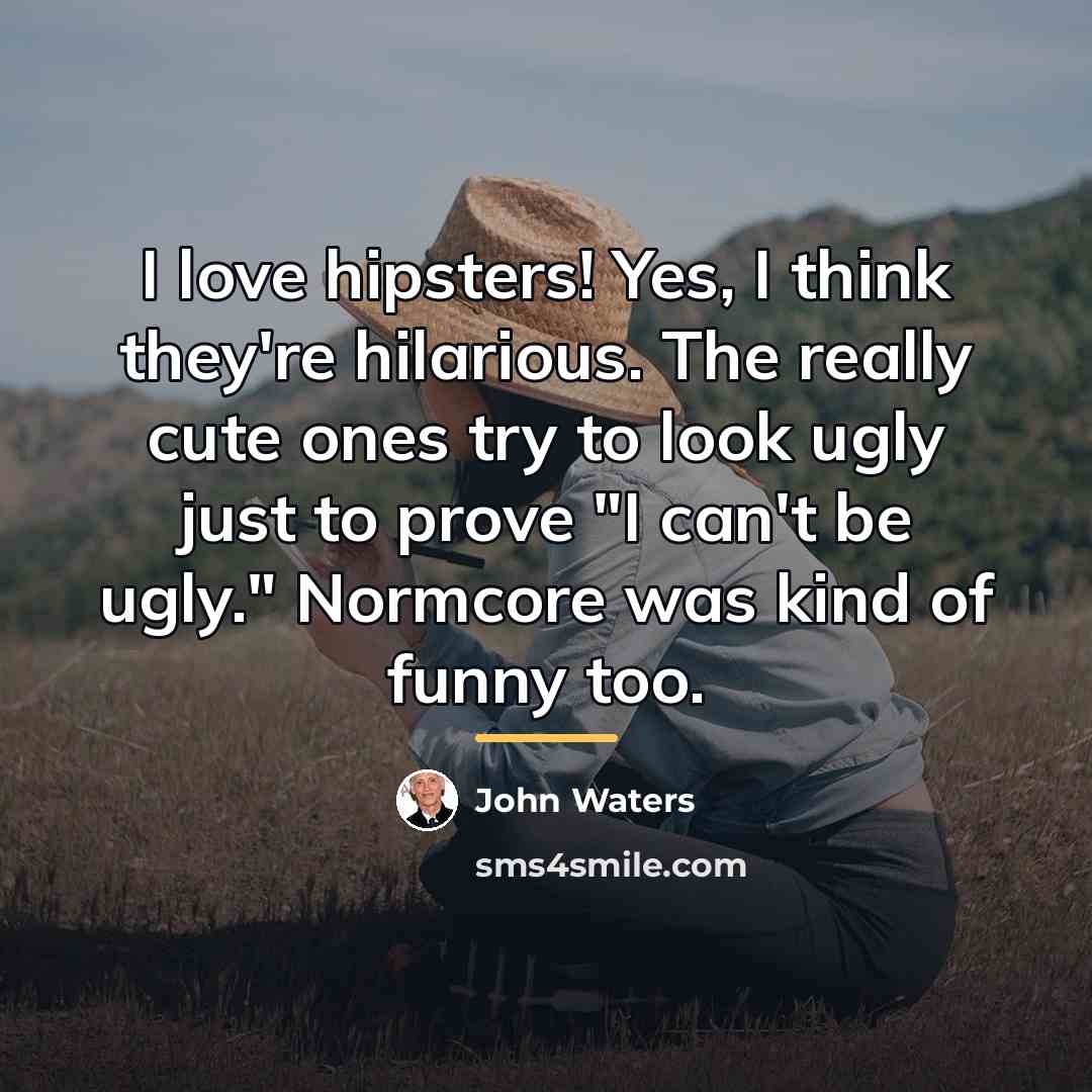 “I love hipsters! Yes, I think they're hilarious. The really…” quote by John Waters