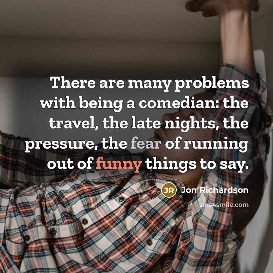 “There are many problems with being a comedian: the travel, the late nights, the pressure, the fear of running out of funny things to say.” quote by Jon Richardson