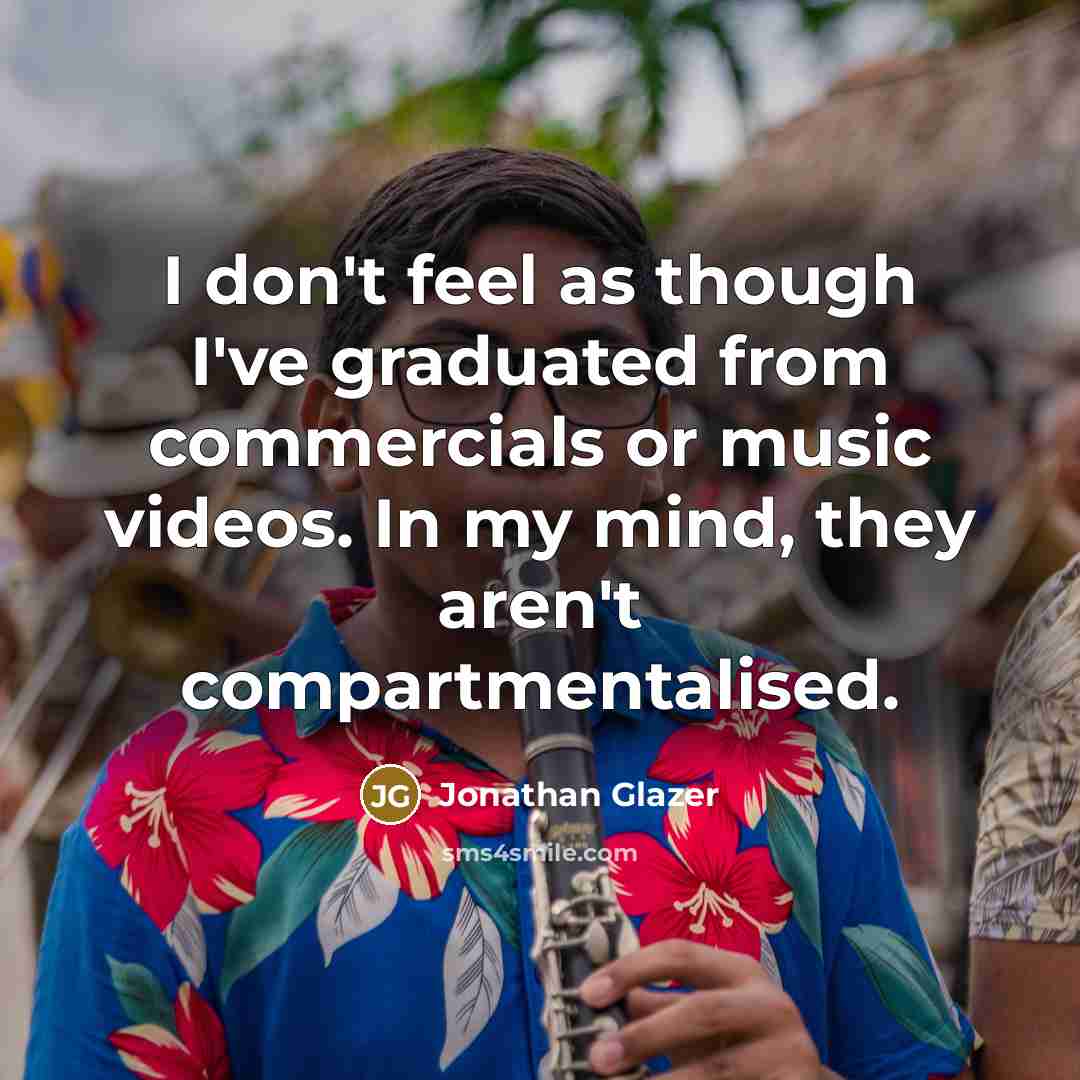 “I don't feel as though I've graduated from commercials or…” quote by Jonathan Glazer