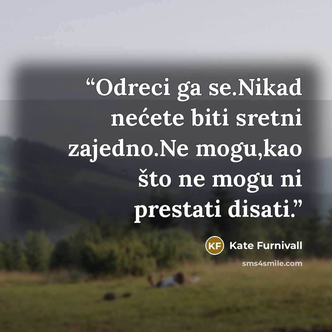 “Odreci ga se.Nikad nećete biti sretni zajedno.Ne mogu,kao što ne mogu ni prestati disati.” quote by Kate Furnivall