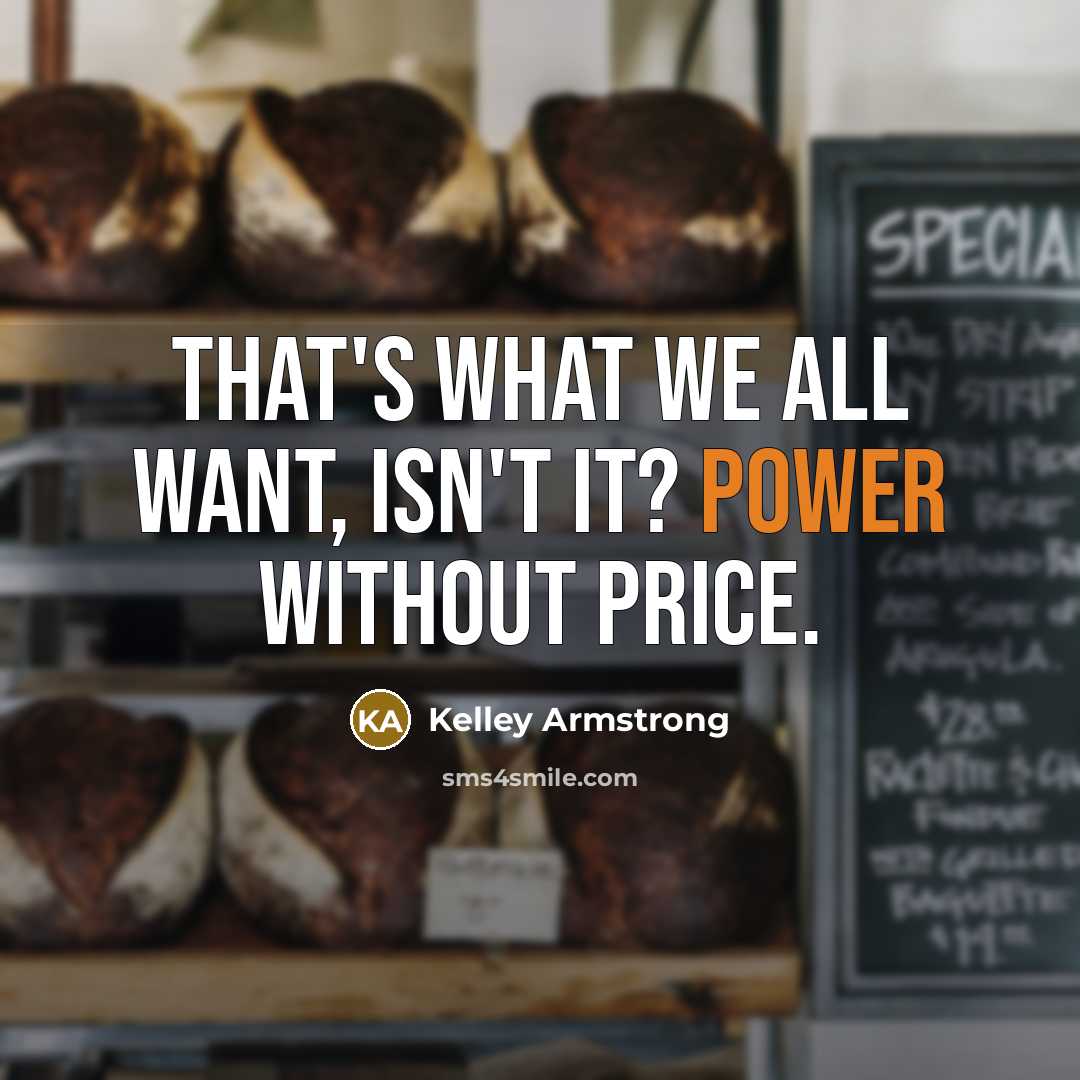“That's what we all want, isn't it? Power without price.…” quote by Kelley Armstrong
