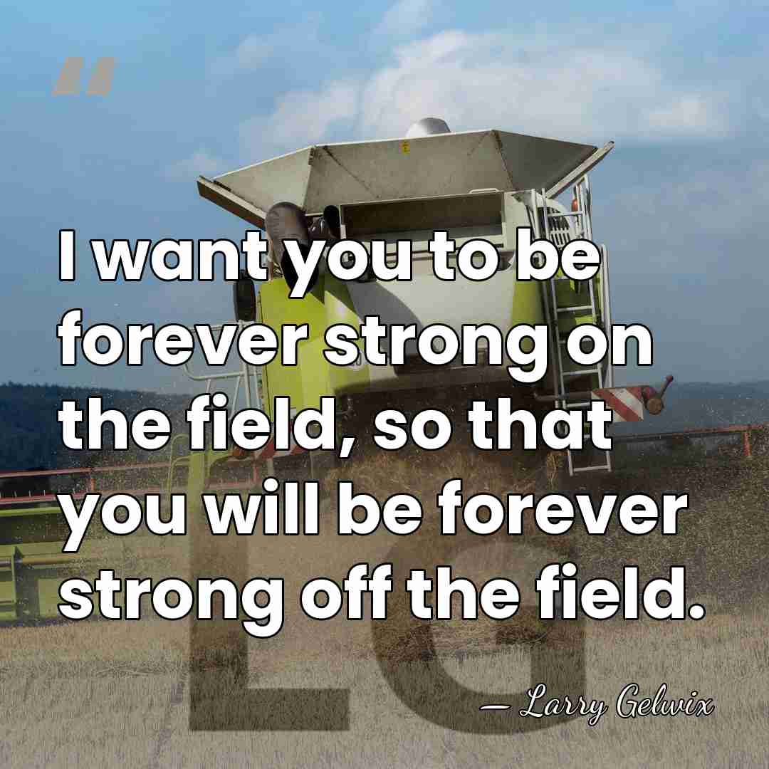 I want you to be forever strong on the field, so that&hellip; - Larry Gelwix