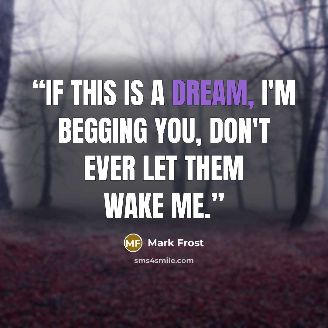 “If this is a dream, I'm begging you, don't ever let them wake me.” quote by Mark Frost