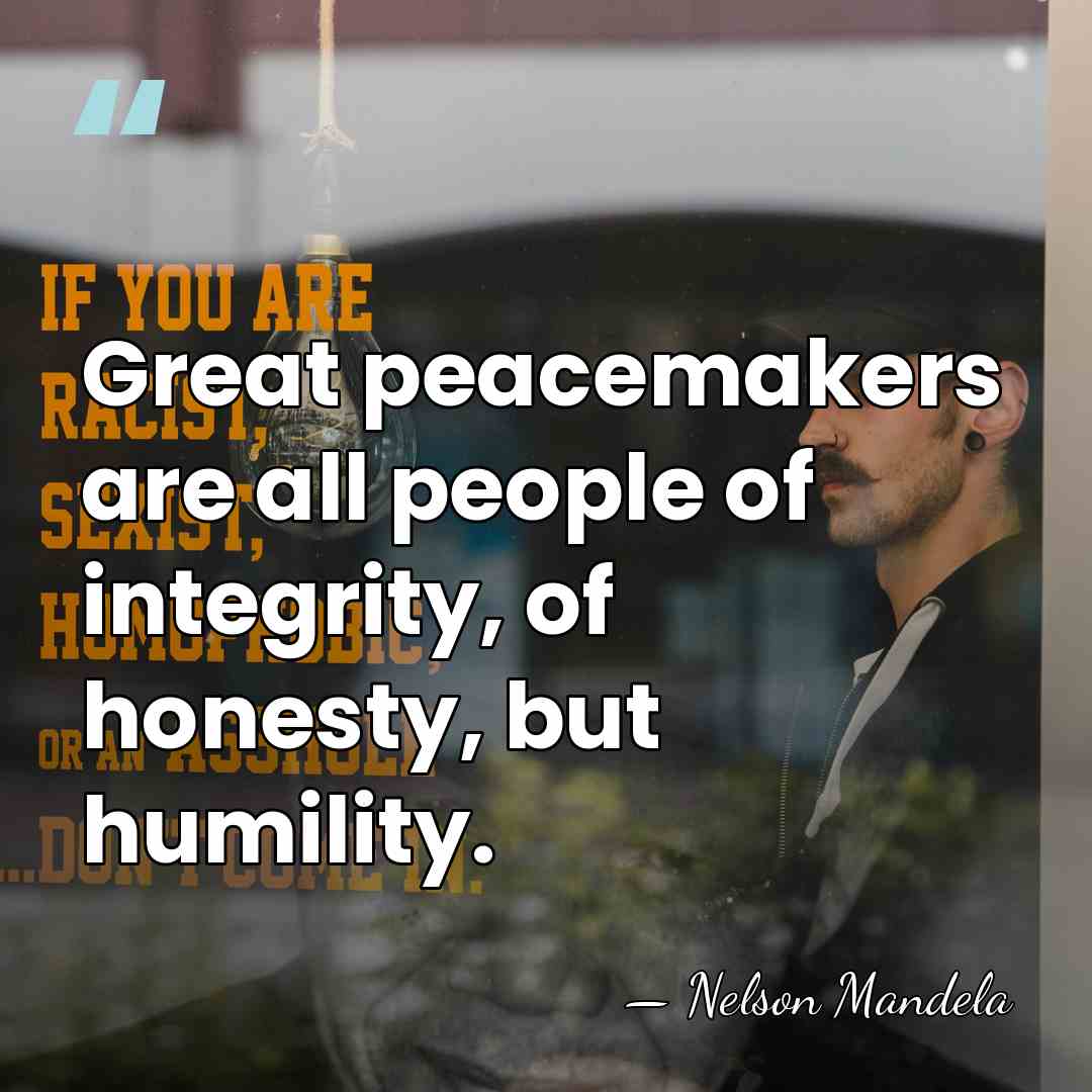 Great peacemakers are all people of integrity, of honesty, but humility. - Nelson Mandela