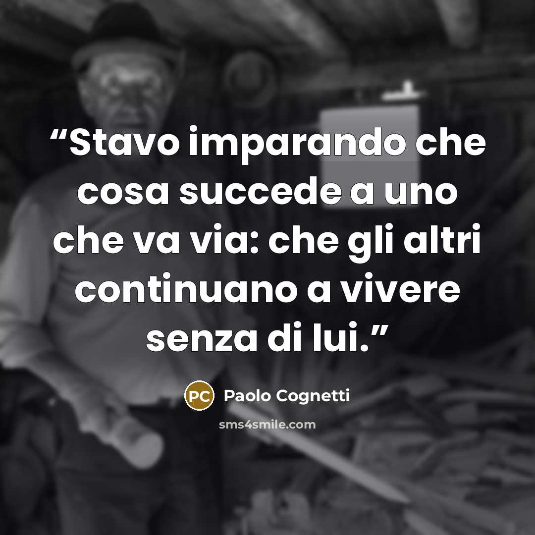“Stavo imparando che cosa succede a uno che va via: che gli altri continuano a vivere senza di lui.” quote by Paolo Cognetti