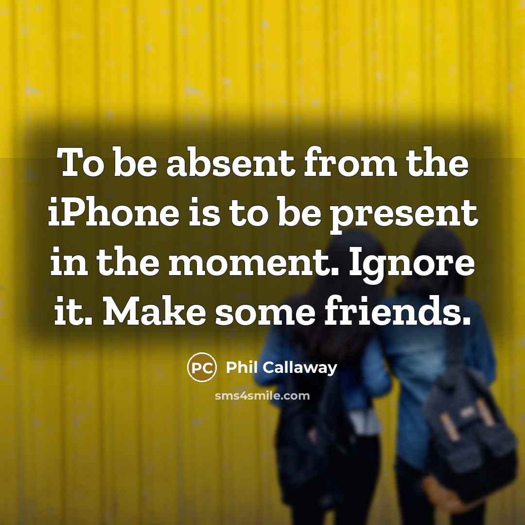“To be absent from the iPhone is to be present…” quote by Phil Callaway