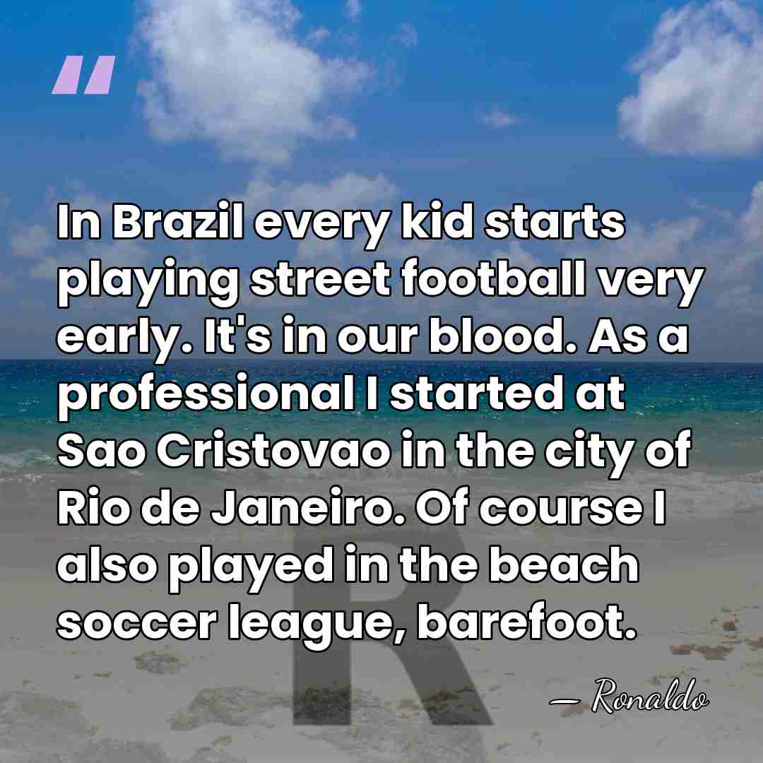 In Brazil every kid starts playing street football very early. It's in&hellip; - Ronaldo