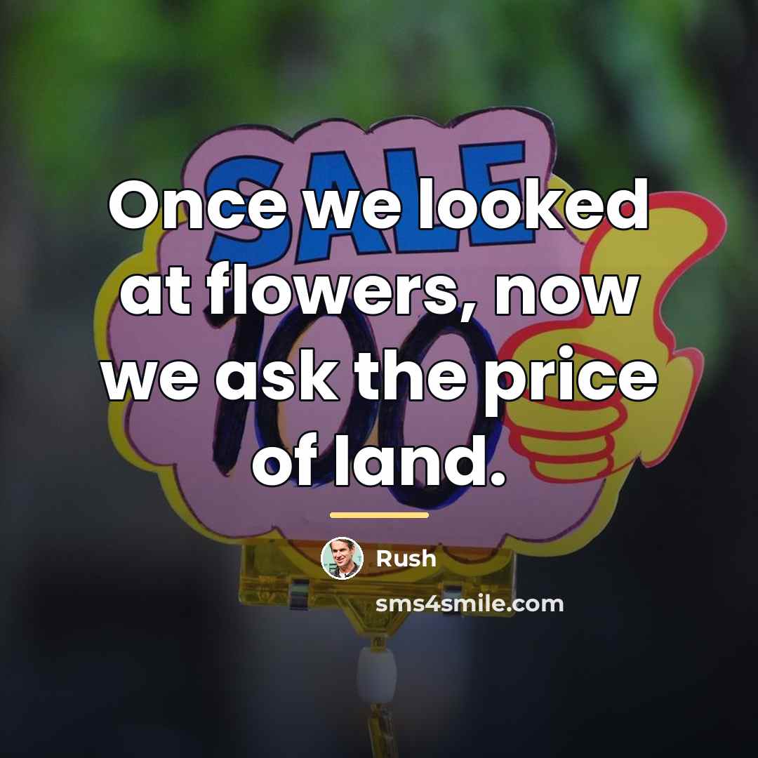 “Once we looked at flowers, now we ask the price…” quote by Rush