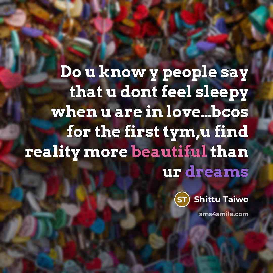 “Do u know y people say that u dont feel sleepy when u are in love…bcos for the first tym,u find reality more beautiful than ur dreams” quote by Shittu Taiwo