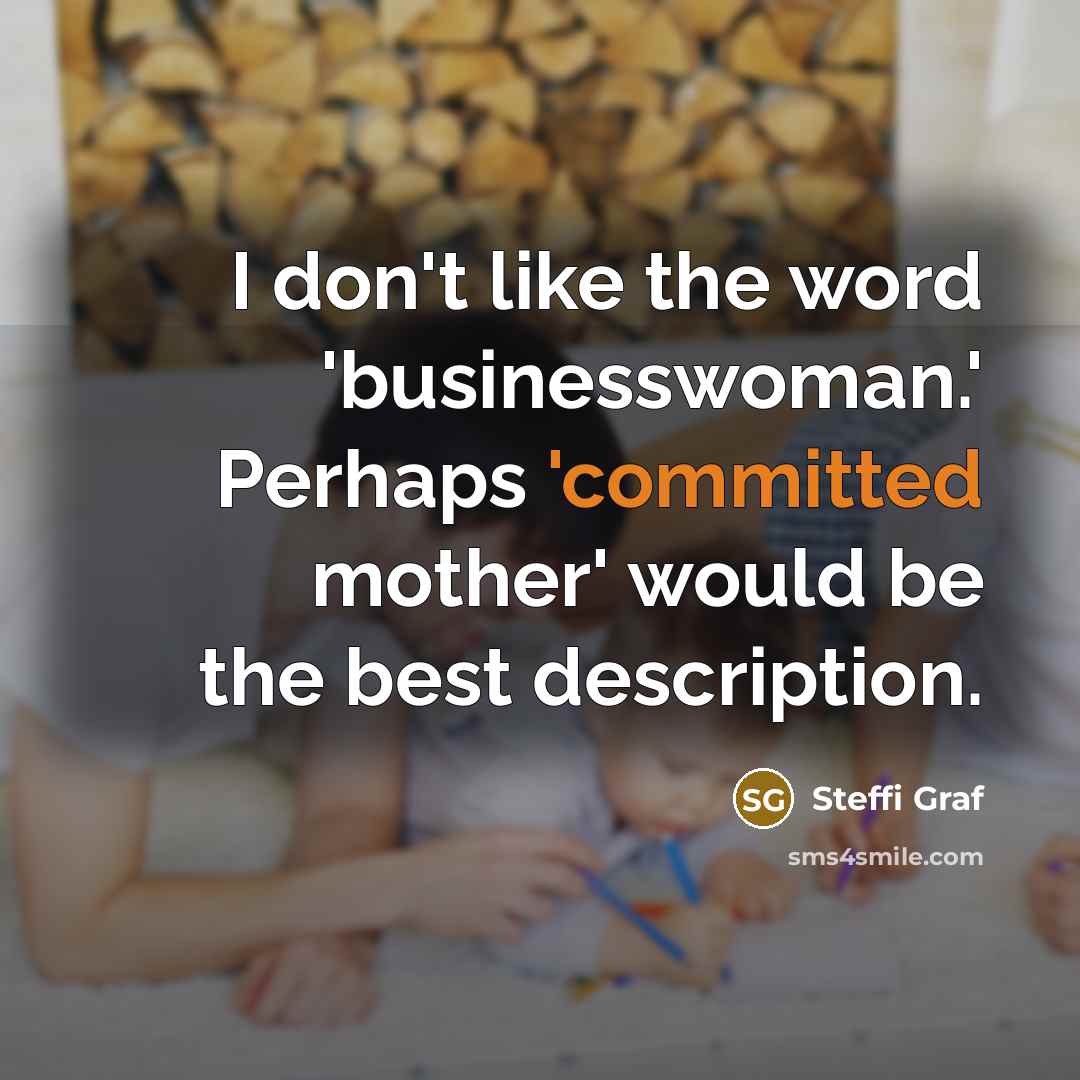 “I don't like the word 'businesswoman.' Perhaps 'committed mother' would…” quote by Steffi Graf